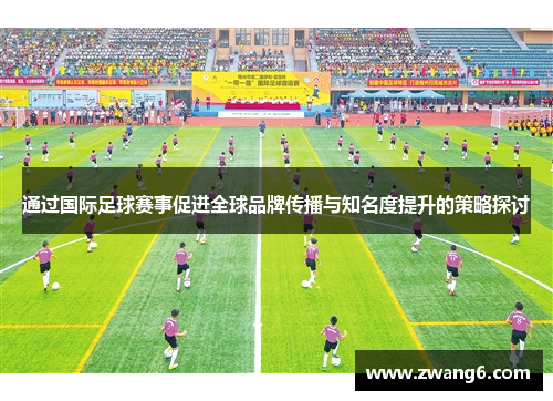 通过国际足球赛事促进全球品牌传播与知名度提升的策略探讨