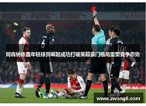 阿森纳依靠年轻球员崛起成功打破英超豪门格局重塑竞争态势