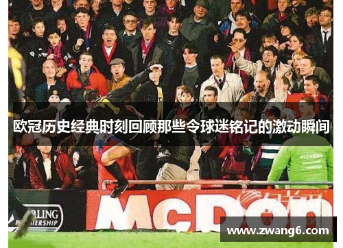 欧冠历史经典时刻回顾那些令球迷铭记的激动瞬间
