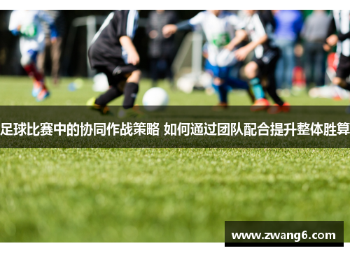 足球比赛中的协同作战策略 如何通过团队配合提升整体胜算