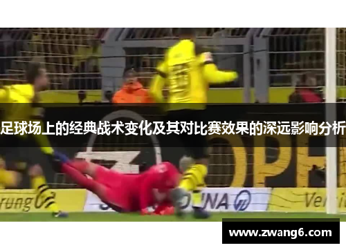 足球场上的经典战术变化及其对比赛效果的深远影响分析