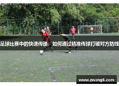 足球比赛中的快速传递：如何通过精准传球打破对方防线